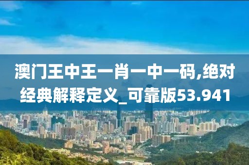 澳门王中王一肖一中一码,绝对经典解释定义_可靠版53.941