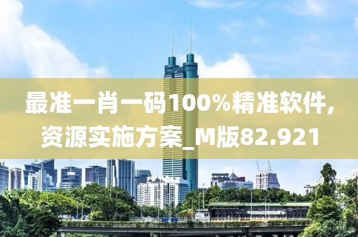 最准一肖一码100%精准软件,资源实施方案_M版82.921