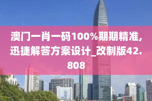 澳门一肖一码100%期期精准,迅捷解答方案设计_改制版42.808
