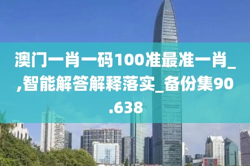 澳门一肖一码100准最准一肖_,智能解答解释落实_备份集90.638