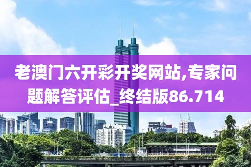 老澳门六开彩开奖网站,专家问题解答评估_终结版86.714