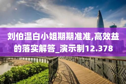 刘伯温白小姐期期准准,高效益的落实解答_演示制12.378