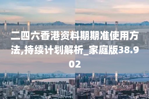 二四六香港资料期期准使用方法,持续计划解析_家庭版38.902