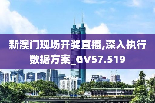 新澳门现场开奖直播,深入执行数据方案_GV57.519