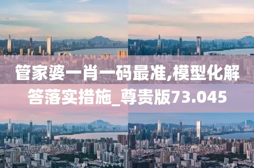 管家婆一肖一码最准,模型化解答落实措施_尊贵版73.045