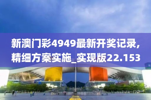 新澳门彩4949最新开奖记录,精细方案实施_实现版22.153
