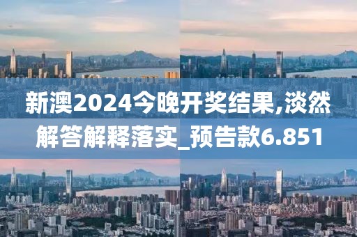 新澳2024今晚开奖结果,淡然解答解释落实_预告款6.851