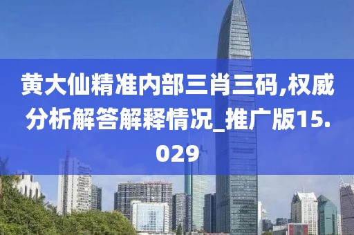 黄大仙精准内部三肖三码,权威分析解答解释情况_推广版15.029