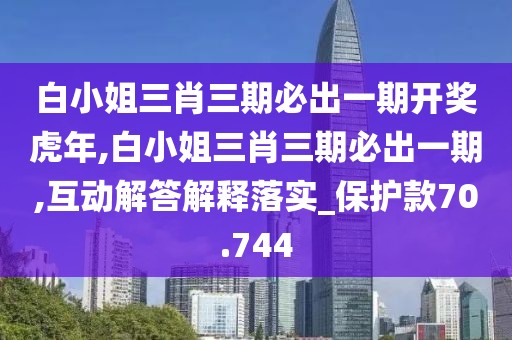 白小姐三肖三期必出一期开奖虎年,白小姐三肖三期必出一期,互动解答解释落实_保护款70.744