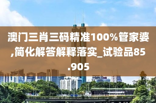 澳门三肖三码精准100%管家婆,简化解答解释落实_试验品85.905