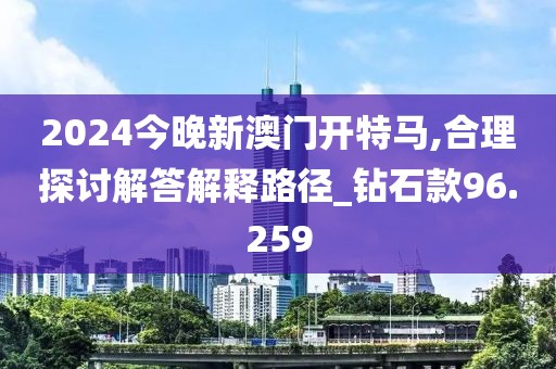 2024今晚新澳门开特马,合理探讨解答解释路径_钻石款96.259