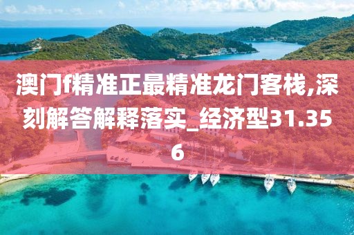 澳门f精准正最精准龙门客栈,深刻解答解释落实_经济型31.356
