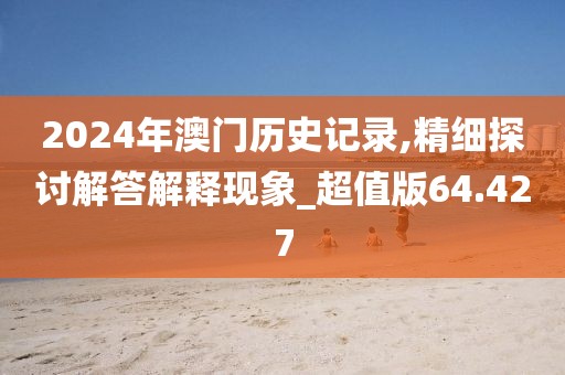 2024年澳门历史记录,精细探讨解答解释现象_超值版64.427