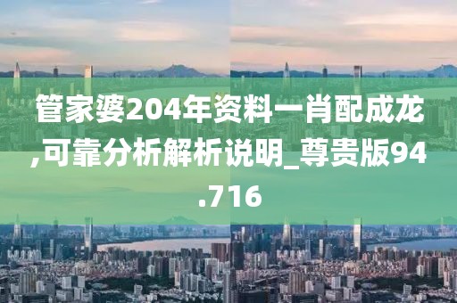 管家婆204年资料一肖配成龙,可靠分析解析说明_尊贵版94.716