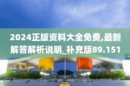 2024正版资料大全免费,最新解答解析说明_补充版89.151