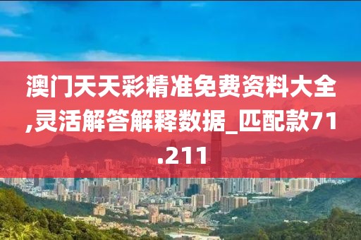 澳门天天彩精准免费资料大全,灵活解答解释数据_匹配款71.211