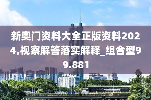 新奥门资料大全正版资料2024,视察解答落实解释_组合型99.881