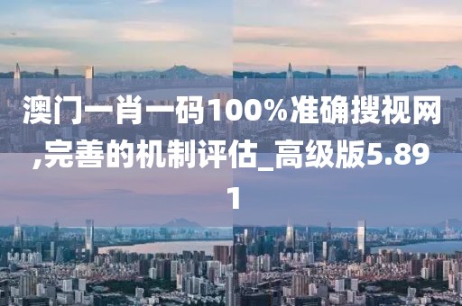 澳门一肖一码100%准确搜视网,完善的机制评估_高级版5.891
