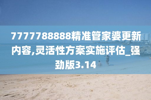 7777788888精准管家婆更新内容,灵活性方案实施评估_强劲版3.14