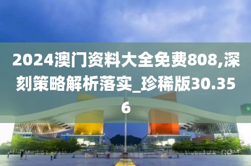 2024澳门资料大全免费808,深刻策略解析落实_珍稀版30.356
