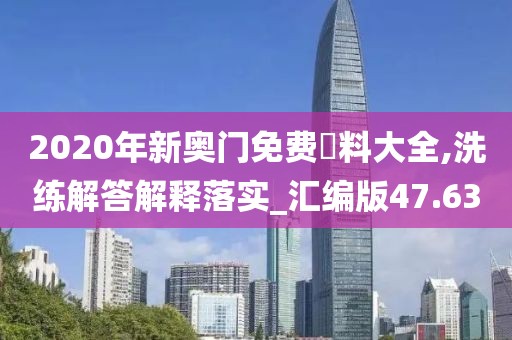 2020年新奥门免费資料大全,洗练解答解释落实_汇编版47.63