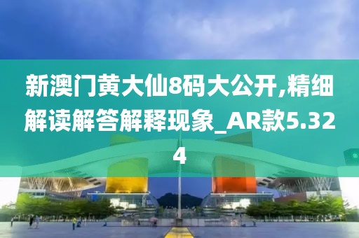 新澳门黄大仙8码大公开,精细解读解答解释现象_AR款5.324
