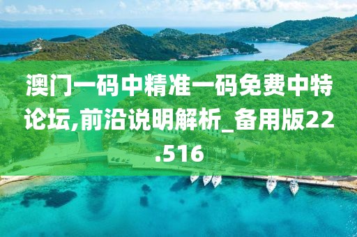 澳门一码中精准一码免费中特论坛,前沿说明解析_备用版22.516