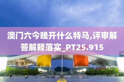 澳门六今晚开什么特马,评审解答解释落实_PT25.915