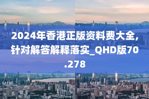 2024年香港正版资料费大全,针对解答解释落实_QHD版70.278