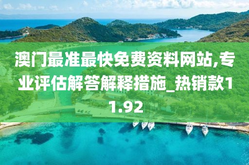 澳门最准最快免费资料网站,专业评估解答解释措施_热销款11.92