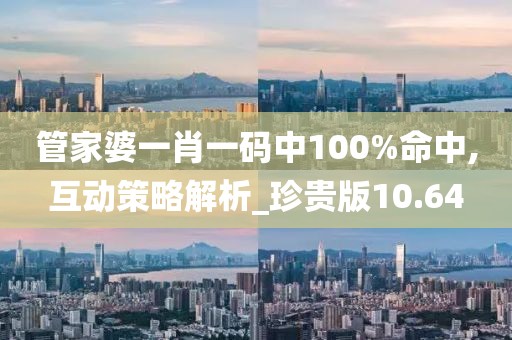 管家婆一肖一码中100%命中,互动策略解析_珍贵版10.64