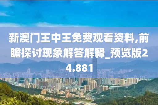 新澳门王中王免费观看资料,前瞻探讨现象解答解释_预览版24.881