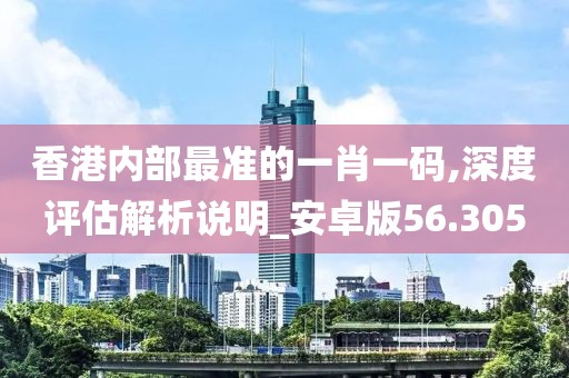 香港内部最准的一肖一码,深度评估解析说明_安卓版56.305