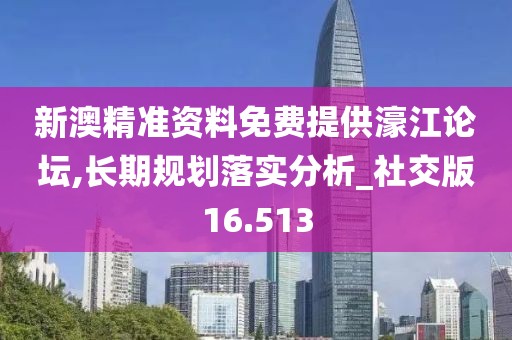 新澳精准资料免费提供濠江论坛,长期规划落实分析_社交版16.513