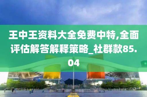 王中王资料大全免费中特,全面评估解答解释策略_社群款85.04