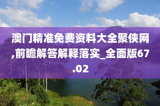 澳门精准免费资料大全聚侠网,前瞻解答解释落实_全面版67.02