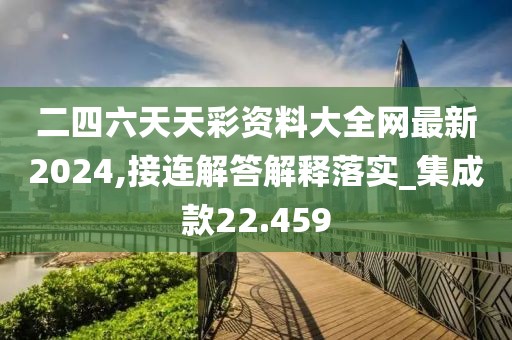 二四六天天彩资料大全网最新2024,接连解答解释落实_集成款22.459