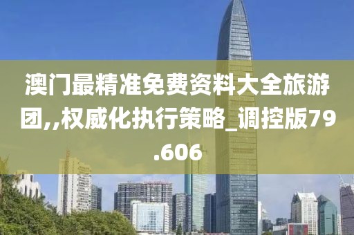 澳门最精准免费资料大全旅游团,,权威化执行策略_调控版79.606