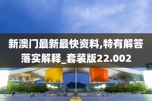 新澳门最新最快资料,特有解答落实解释_套装版22.002