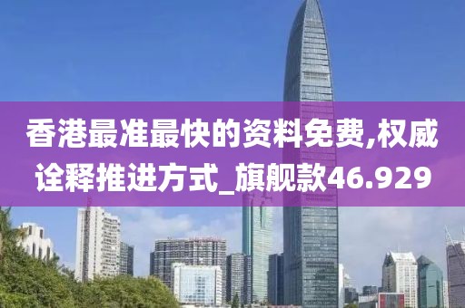 香港最准最快的资料免费,权威诠释推进方式_旗舰款46.929