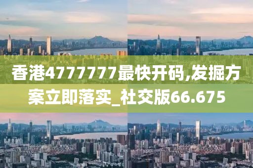 香港4777777最快开码,发掘方案立即落实_社交版66.675