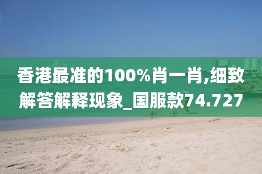 香港最准的100%肖一肖,细致解答解释现象_国服款74.727