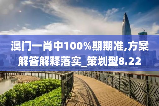 澳门一肖中100%期期准,方案解答解释落实_策划型8.22