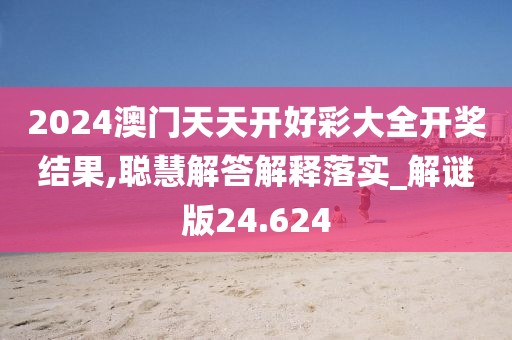 2024澳门天天开好彩大全开奖结果,聪慧解答解释落实_解谜版24.624