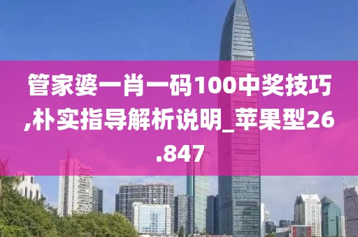 管家婆一肖一码100中奖技巧,朴实指导解析说明_苹果型26.847