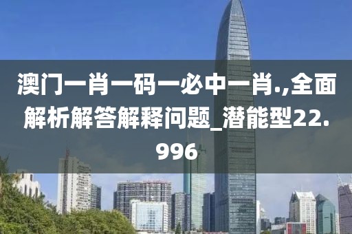 澳门一肖一码一必中一肖.,全面解析解答解释问题_潜能型22.996