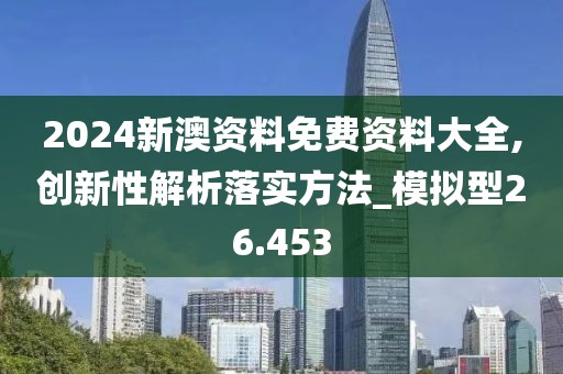 2024新澳资料免费资料大全,创新性解析落实方法_模拟型26.453