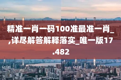 精准一肖一码100准最准一肖_,详尽解答解释落实_唯一版17.482