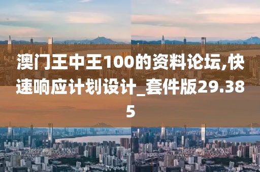 澳门王中王100的资料论坛,快速响应计划设计_套件版29.385
