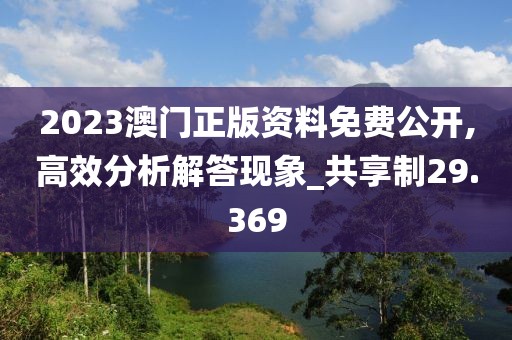 2023澳门正版资料免费公开,高效分析解答现象_共享制29.369